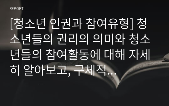 [청소년 인권과 참여유형] 청소년들의 권리의 의미와 청소년들의 참여활동에 대해 자세히 알아보고, 구체적 사례를 통해 청소년의 인권이 잘 지켜지는 현 상황을 알아보고자 한다.