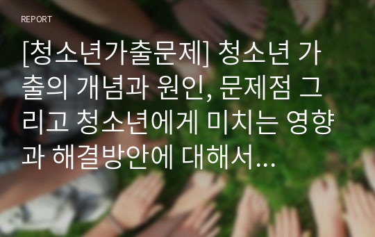 [청소년가출문제] 청소년 가출의 개념과 원인, 문제점 그리고 청소년에게 미치는 영향과 해결방안에 대해서 살펴보고자 한다.