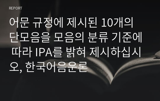 어문 규정에 제시된 10개의 단모음을 모음의 분류 기준에 따라 IPA를 밝혀 제시하십시오, 한국어음운론