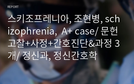 조현병, 스키조프레니아, schizophrenia,  A+ case/ 문헌고찰+사정+간호진단&amp;과정 3개/ 정신과, 정신간호학