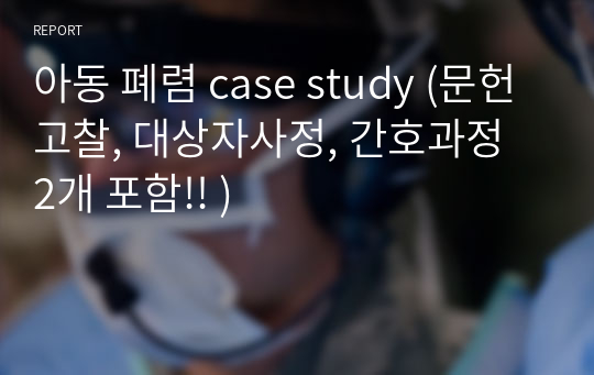 아동 폐렴 case study (문헌고찰, 대상자사정, 간호과정 2개 포함!! )