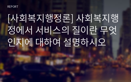 [사회복지행정론] 사회복지행정에서 서비스의 질이란 무엇인지에 대하여 설명하시오