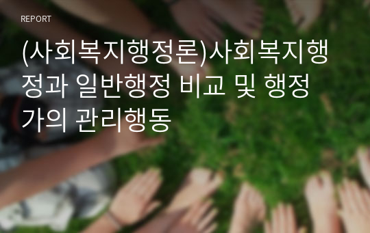 (사회복지행정론)사회복지행정과 일반행정 비교 및 행정가의 관리행동