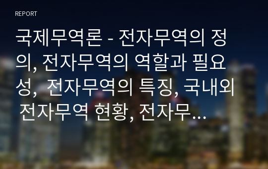 국제무역론 - 전자무역의 정의, 전자무역의 역할과 필요성,  전자무역의 특징, 국내외 전자무역 현황, 전자무역결제상의 문제점, 차세대 전자무역의 활성화 방안