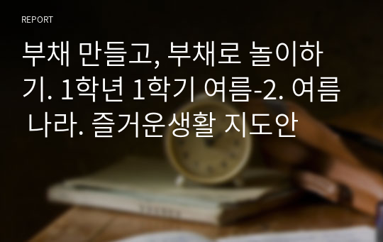 부채 만들고, 부채로 놀이하기. 1학년 1학기 여름-2. 여름 나라. 즐거운생활 지도안