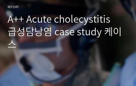 A++ Acute cholecystitis 급성담낭염 case study 케이스