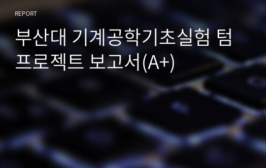 부산대 기계공학기초실험 텀프로젝트 보고서(A+)