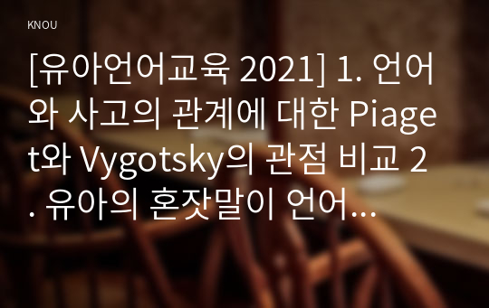 [유아언어교육 2021] 1. 언어와 사고의 관계에 대한 Piaget와 Vygotsky의 관점 비교 2. 유아의 혼잣말이 언어발달에 시사 3. 균형적 언어교육 접근법의 이론적 배경과 교수법, 유아언어교육 활동계획안 4. 2019 개정 누리과정에서 유아언어교육과 관련된 내용 5. 포트폴리오의 개념, 의의, 장단점