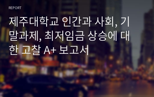 제주대학교 인간과 사회, 기말과제, 최저임금 상승에 대한 고찰 A+ 보고서