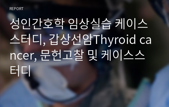 성인간호학 임상실습 케이스스터디, 갑상선암Thyroid cancer, 문헌고찰 및 케이스스터디