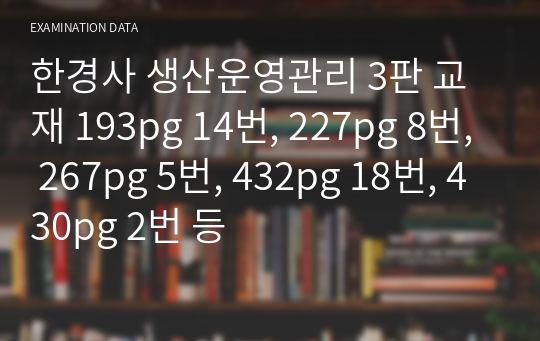 한경사 생산운영관리 3판 교재 193pg 14번, 227pg 8번, 267pg 5번, 432pg 18번, 430pg 2번 등