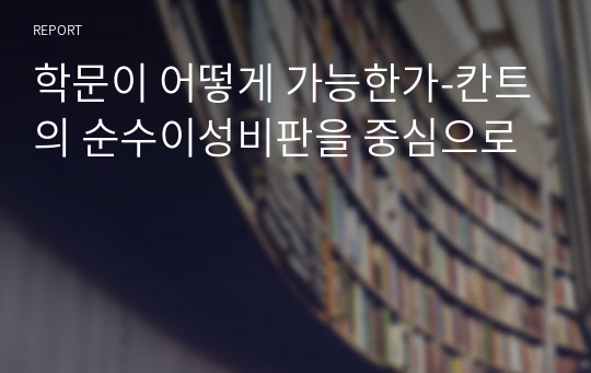 학문이 어떻게 가능한가-칸트의 순수이성비판을 중심으로