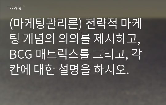 (마케팅관리론) 전략적 마케팅 개념의 의의를 제시하고, BCG 매트릭스를 그리고, 각 칸에 대한 설명을 하시오.