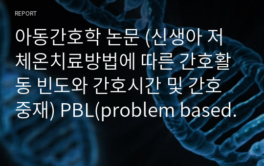 (성적인증있음.)아동간호학 논문 (신생아 저체온치료방법에 따른 간호활동 빈도와 간호시간 및 간호중재) PBL(problem based learning)한 자료입니다.