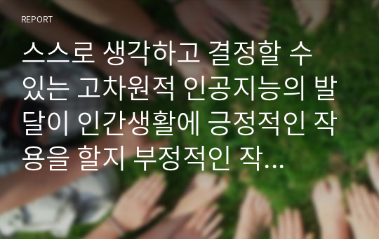 스스로 생각하고 결정할 수 있는 고차원적 인공지능의 발달이 인간생활에 긍정적인 작용을 할지 부정적인 작용을 할 지에 대하여 논하라