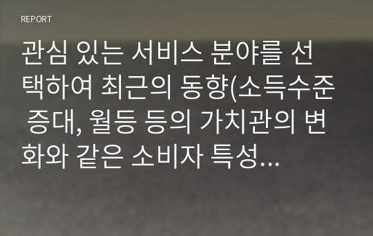 관심 있는 서비스 분야를 선택하여 최근의 동향(소득수준 증대, 월등 등의 가치관의 변화와 같은 소비자 특성 및 시장 전반의 특성), 기업들의 전략수립(중요한 의사결정사항, 시장조사과정 전략수립 등)에 대해 조사하라