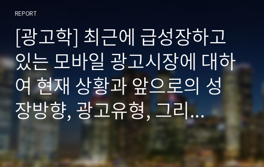 [광고학] 최근에 급성장하고 있는 모바일 광고시장에 대하여 현재 상황과 앞으로의 성장방향, 광고유형, 그리고 모바일 광고의 이점과 문제점