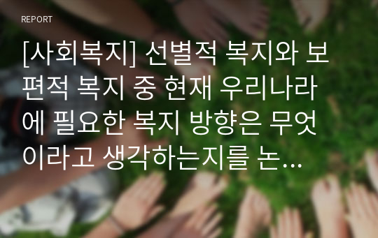 [사회복지] 선별적 복지와 보편적 복지 중 현재 우리나라에 필요한 복지 방향은 무엇이라고 생각하는지를 논리적으로 주장하시오.