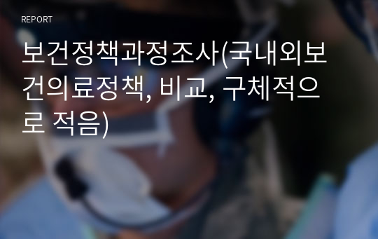 보건정책과정조사(국내외보건의료정책, 비교, 구체적으로 적음)