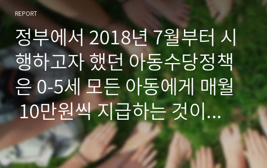 정부에서 2018년 7월부터 시행하고자 했던 아동수당정책은 0-5세 모든 아동에게 매월 10만원씩 지급하는 것이다. 이에 대해 설명하되 사회복지정책 형성과정에 따라 설명하시오. (사회문제, 이슈화 과정)