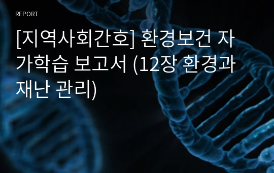 [지역사회간호] 환경보건 자가학습 보고서 (12장 환경과 재난 관리)