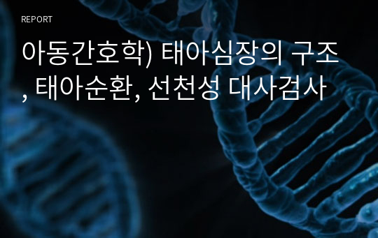 아동간호학) 태아심장의 구조, 태아순환, 선천성 대사검사