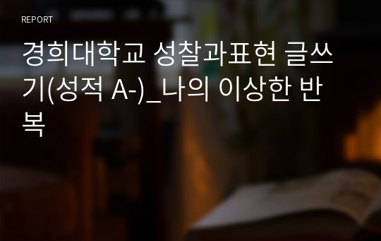 경희대학교 성찰과표현 글쓰기(성적 A-)_나의 이상한 반복