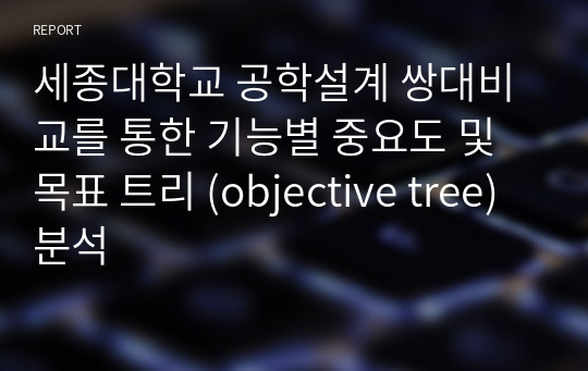 세종대학교 공학설계 쌍대비교를 통한 기능별 중요도 및 목표 트리 (objective tree) 분석