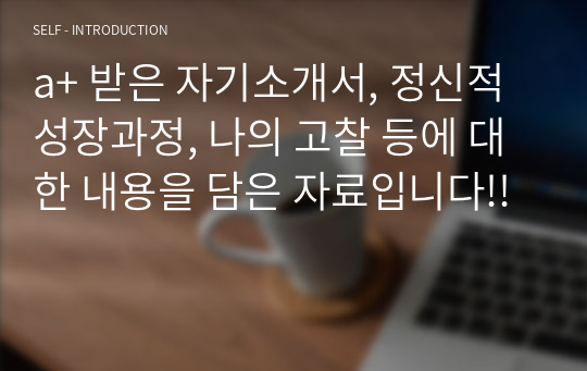 a+ 받은 자기소개서, 정신적 성장과정, 나의 고찰 등에 대한 내용을 담은 자료입니다!!