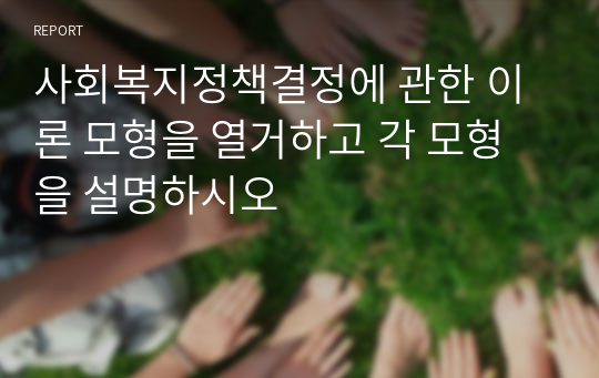 사회복지정책결정에 관한 이론 모형을 열거하고 각 모형을 설명하시오