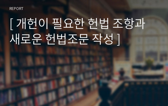 [ 개헌이 필요한 헌법 조항과 새로운 헌법조문 작성 ]