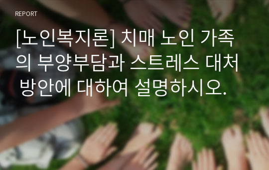 [노인복지론] 치매 노인 가족의 부양부담과 스트레스 대처 방안에 대하여 설명하시오.