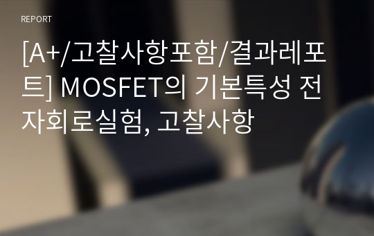 MOSFET의 기본특성 [A+/고찰사항포함/결과레포트] 전자회로실험, 고찰사항