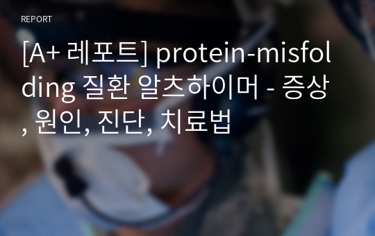 [A+ 레포트] protein-misfolding 질환 알츠하이머 - 증상, 원인, 진단, 치료법