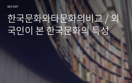 한국문화와타문화의비교 / 외국인이 본 한국문화의 특성