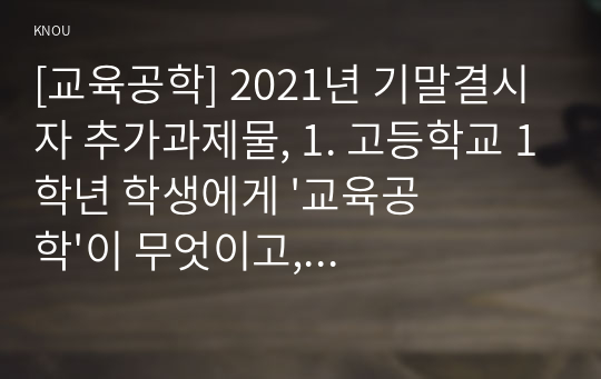 [교육공학] 2021년 기말결시자 추가과제물, 1. 고등학교 1학년 학생에게 &#039;교육공학&#039;이 무엇이고, 어떤 학문분야인지의 대본 작성, 2. 자신에게 가장 흥미로웠던 주제를 선정하고, 각각의 핵심내용을 요약정리, 3. 학습주제를 하나 선정하고, 교재(7장 - 11장)의 교수방법 중 가장 적합하다고 생각하는 교수방법을 활용하여 수업계획안 작성