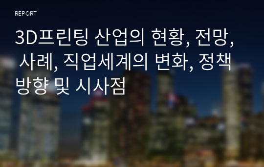 3D프린팅 산업의 현황, 전망, 사례, 직업세계의 변화, 정책방향 및 시사점