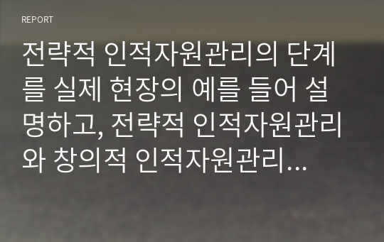 전략적 인적자원관리의 단계를 실제 현장의 예를 들어 설명하고, 전략적 인적자원관리와 창의적 인적자원관리의 차이점을 서술하시오