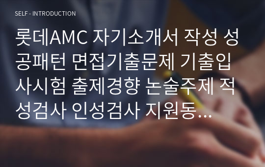 롯데AMC 자기소개서 작성 성공패턴 면접기출문제 기출입사시험 출제경향 논술주제 적성검사 인성검사 지원동기작성요령 직무계획서 견본