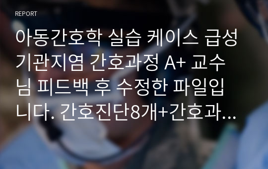 아동간호학 실습 케이스 급성기관지염 간호과정 A+ 교수님 피드백 후 수정한 파일입니다. 간호진단8개+간호과정2개