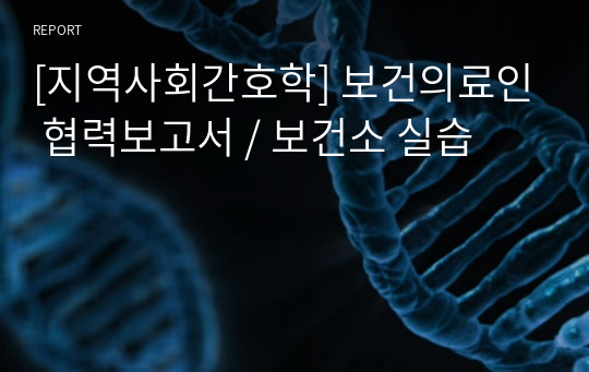 [지역사회간호학] 보건의료인 협력보고서 / 보건소 실습