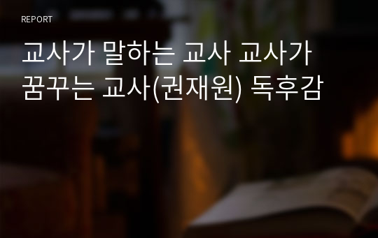 교사가 말하는 교사 교사가 꿈꾸는 교사(권재원) 독후감