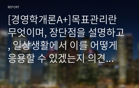 [경영학개론A+]목표관리란 무엇이며, 장단점을 설명하고, 일상생활에서 이를 어떻게 응용할 수 있겠는지 의견을 제시하시오.