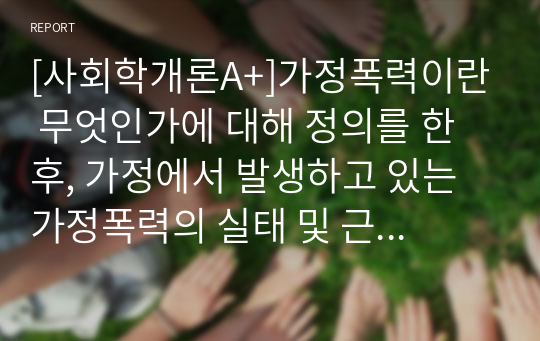 [사회학개론A+]가정폭력이란 무엇인가에 대해 정의를 한 후, 가정에서 발생하고 있는 가정폭력의 실태 및 근절 방안 대해 제시해봅시다.