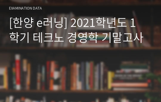 [한양 e러닝] 2021학년도 1학기 테크노 경영학 기말고사