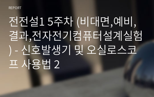 전전설1 5주차 (비대면,예비,결과,전자전기컴퓨터설계실험) - 신호발생기 및 오실로스코프 사용법 2