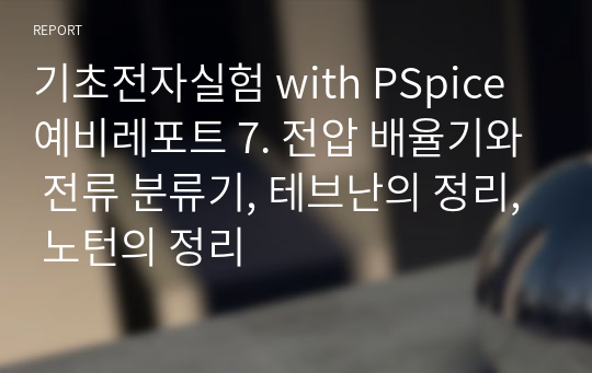 기초전자실험 with PSpice 예비레포트 7. 전압 배율기와 전류 분류기, 테브난의 정리, 노턴의 정리