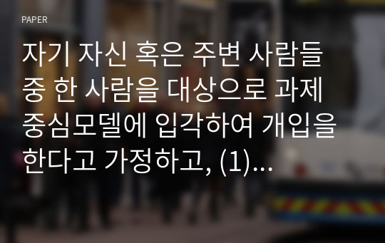 자기 자신 혹은 주변 사람들 중 한 사람을 대상으로 과제중심모델에 입각하여 개입을 한다고 가정하고, (1) 해당 사례(가명이나 이니셜 사용)의 표적문제에 대해 사정한 내용을 제시한 후 (2) 계약서에 포함되어야 할 내용에 기초하여 계약서를 작성하세요.