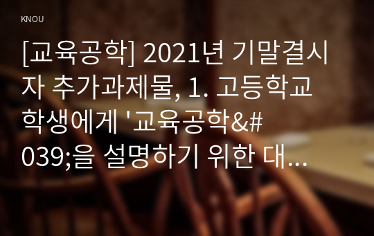 [교육공학] 2021년 기말결시자 추가과제물, 1. 고등학교 학생에게 &#039;교육공학&#039;을 설명하기 위한 대본을 구어체로 작성하시오. 2. 자신에게 가장 흥미로웠던 주제를 선정하고, 핵심내용을 요약 정리하시오. 자신의 적용방안, 3. 교재(7장 - 11장)을 참고하여 수업계획안 작성