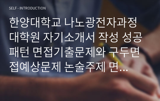 한양대학교 나노광전자과정 대학원 자기소개서 작성 성공패턴 면접기출문제와 구두면접예상문제 논술주제 면접자료 연구계획서 자소서입력항목분석